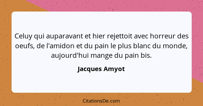 Celuy qui auparavant et hier rejettoit avec horreur des oeufs, de l'amidon et du pain le plus blanc du monde, aujourd'hui mange du pai... - Jacques Amyot