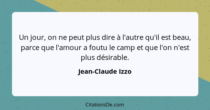 Un jour, on ne peut plus dire à l'autre qu'il est beau, parce que l'amour a foutu le camp et que l'on n'est plus désirable.... - Jean-Claude Izzo