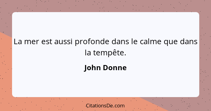 La mer est aussi profonde dans le calme que dans la tempête.... - John Donne