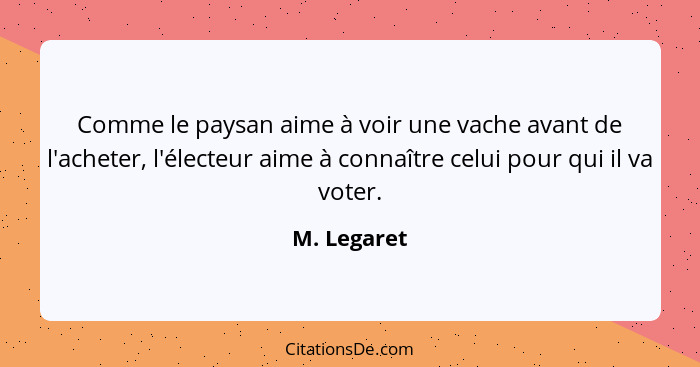 Comme le paysan aime à voir une vache avant de l'acheter, l'électeur aime à connaître celui pour qui il va voter.... - M. Legaret