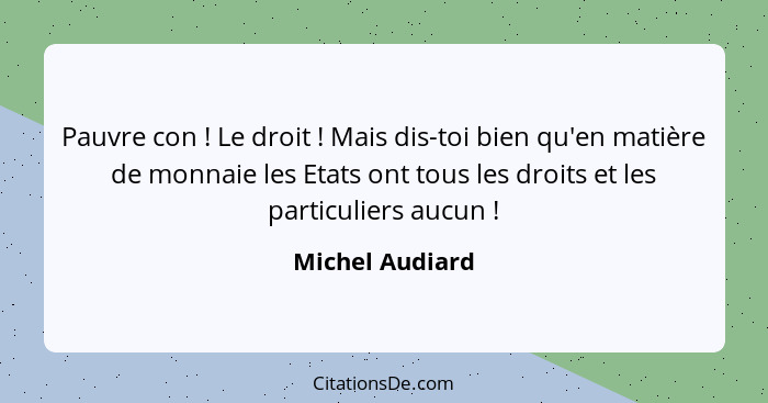 Pauvre con ! Le droit ! Mais dis-toi bien qu'en matière de monnaie les Etats ont tous les droits et les particuliers aucun&... - Michel Audiard