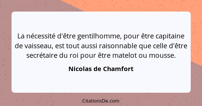 La nécessité d'être gentilhomme, pour être capitaine de vaisseau, est tout aussi raisonnable que celle d'être secrétaire du roi... - Nicolas de Chamfort