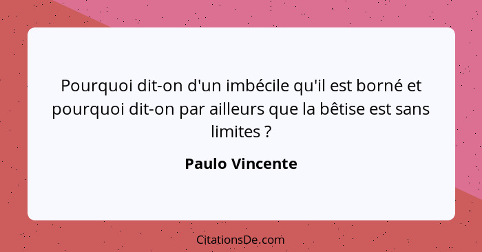 Pourquoi dit-on d'un imbécile qu'il est borné et pourquoi dit-on par ailleurs que la bêtise est sans limites ?... - Paulo Vincente