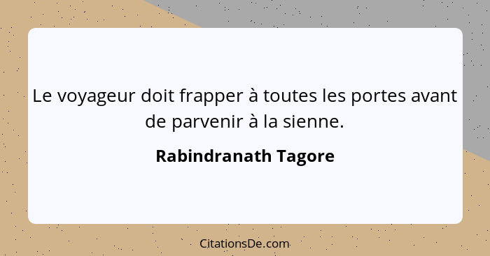 Le voyageur doit frapper à toutes les portes avant de parvenir à la sienne.... - Rabindranath Tagore