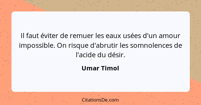 Il faut éviter de remuer les eaux usées d'un amour impossible. On risque d'abrutir les somnolences de l'acide du désir.... - Umar Timol