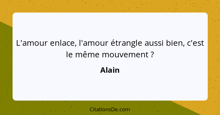 L'amour enlace, l'amour étrangle aussi bien, c'est le même mouvement ?... - Alain