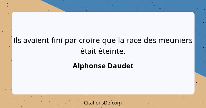 Ils avaient fini par croire que la race des meuniers était éteinte.... - Alphonse Daudet