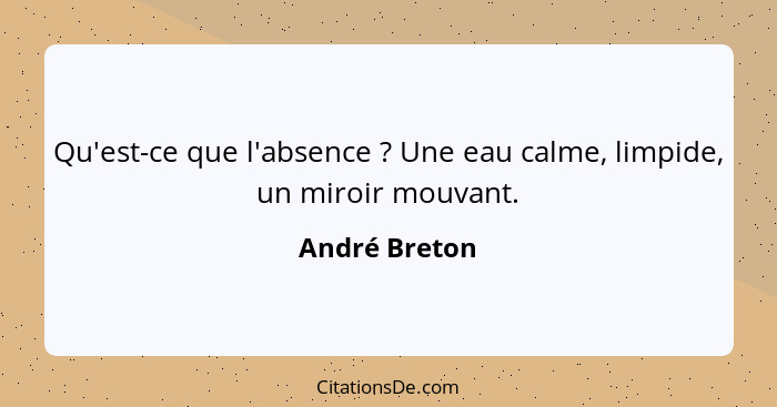 Qu'est-ce que l'absence ? Une eau calme, limpide, un miroir mouvant.... - André Breton