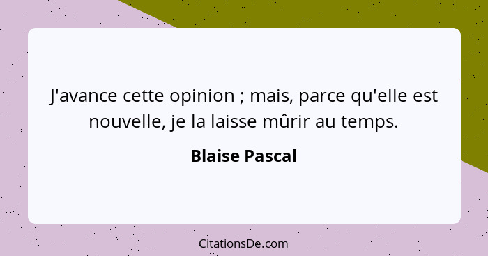 J'avance cette opinion ; mais, parce qu'elle est nouvelle, je la laisse mûrir au temps.... - Blaise Pascal