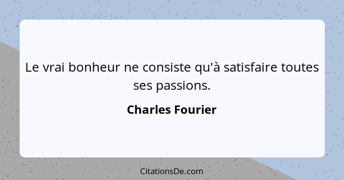 Le vrai bonheur ne consiste qu'à satisfaire toutes ses passions.... - Charles Fourier