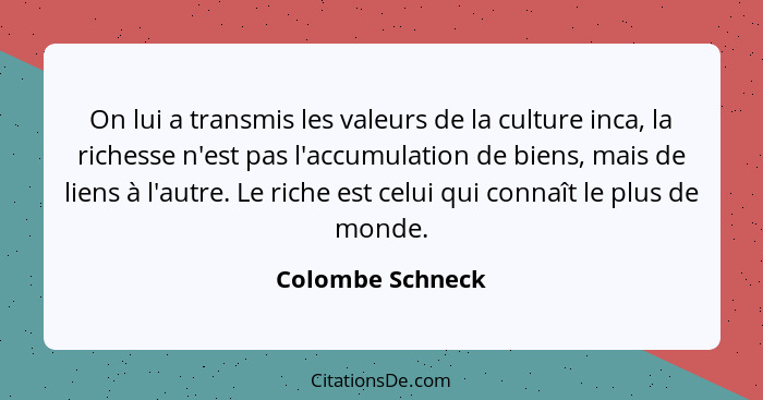 On lui a transmis les valeurs de la culture inca, la richesse n'est pas l'accumulation de biens, mais de liens à l'autre. Le riche e... - Colombe Schneck