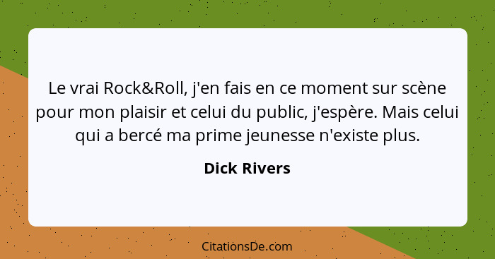 Le vrai Rock&Roll, j'en fais en ce moment sur scène pour mon plaisir et celui du public, j'espère. Mais celui qui a bercé ma prime jeune... - Dick Rivers