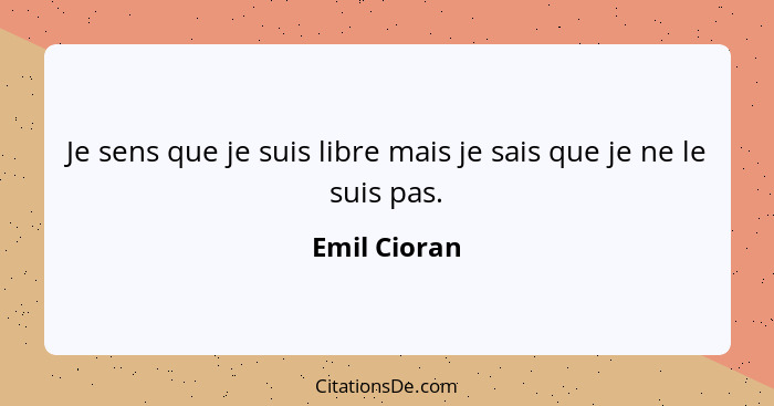 Je sens que je suis libre mais je sais que je ne le suis pas.... - Emil Cioran