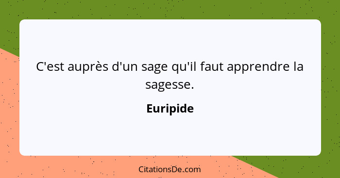 C'est auprès d'un sage qu'il faut apprendre la sagesse.... - Euripide