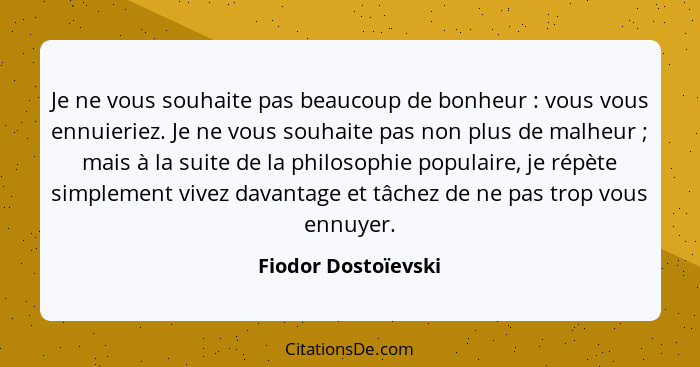 Je ne vous souhaite pas beaucoup de bonheur : vous vous ennuieriez. Je ne vous souhaite pas non plus de malheur ; mais... - Fiodor Dostoïevski