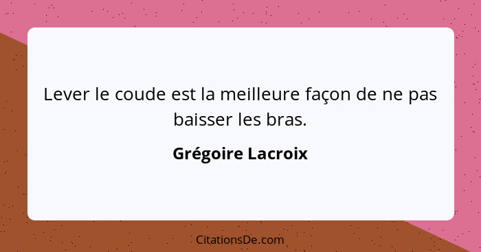 Lever le coude est la meilleure façon de ne pas baisser les bras.... - Grégoire Lacroix