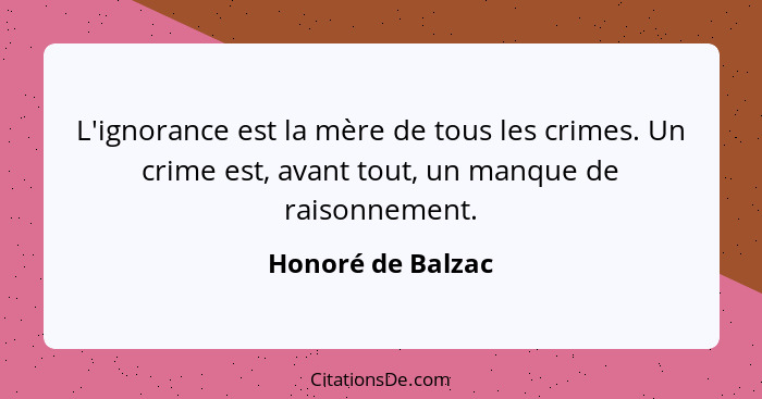 L'ignorance est la mère de tous les crimes. Un crime est, avant tout, un manque de raisonnement.... - Honoré de Balzac