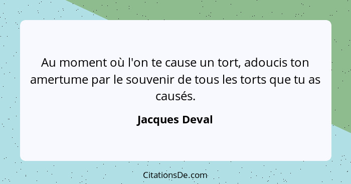 Au moment où l'on te cause un tort, adoucis ton amertume par le souvenir de tous les torts que tu as causés.... - Jacques Deval