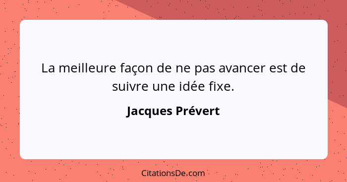La meilleure façon de ne pas avancer est de suivre une idée fixe.... - Jacques Prévert