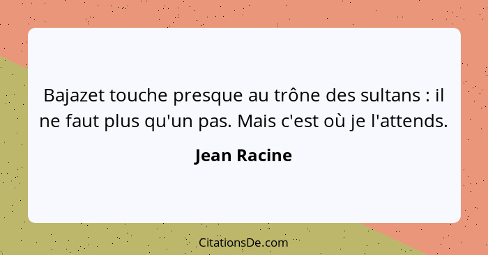 Bajazet touche presque au trône des sultans : il ne faut plus qu'un pas. Mais c'est où je l'attends.... - Jean Racine