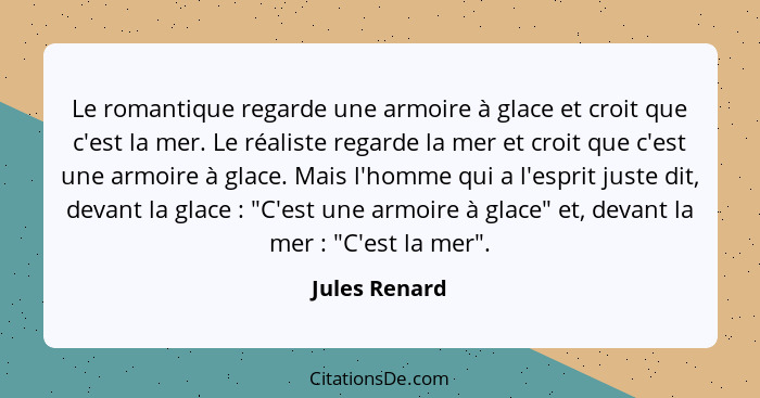 Le romantique regarde une armoire à glace et croit que c'est la mer. Le réaliste regarde la mer et croit que c'est une armoire à glace.... - Jules Renard