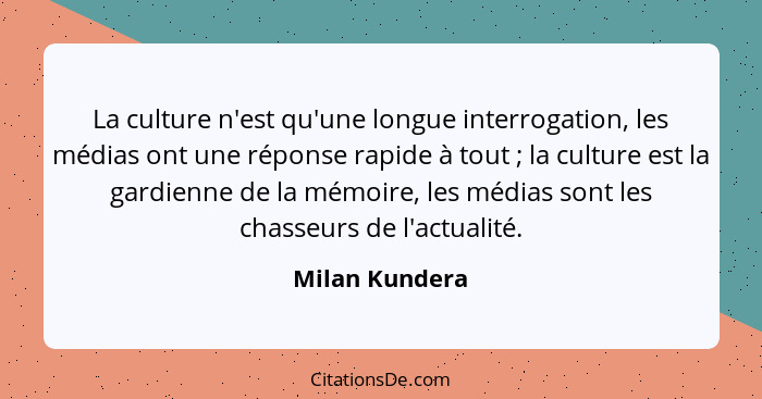La culture n'est qu'une longue interrogation, les médias ont une réponse rapide à tout ; la culture est la gardienne de la mémoir... - Milan Kundera