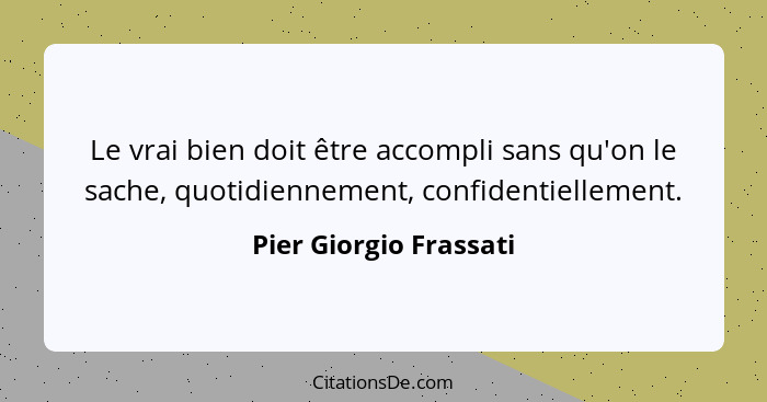 Le vrai bien doit être accompli sans qu'on le sache, quotidiennement, confidentiellement.... - Pier Giorgio Frassati