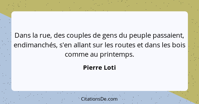 Dans la rue, des couples de gens du peuple passaient, endimanchés, s'en allant sur les routes et dans les bois comme au printemps.... - Pierre Loti