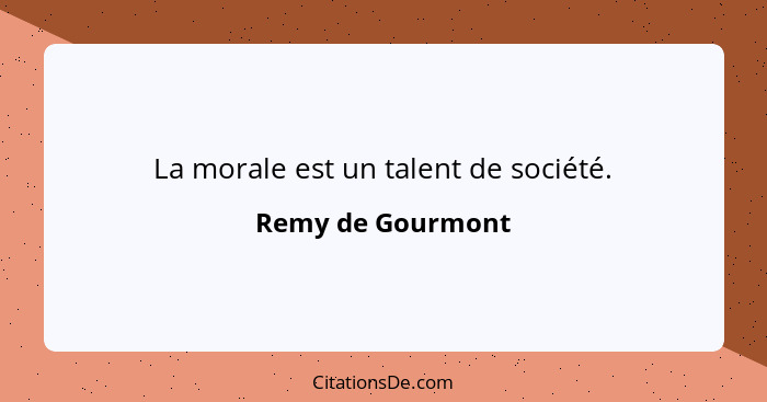La morale est un talent de société.... - Remy de Gourmont