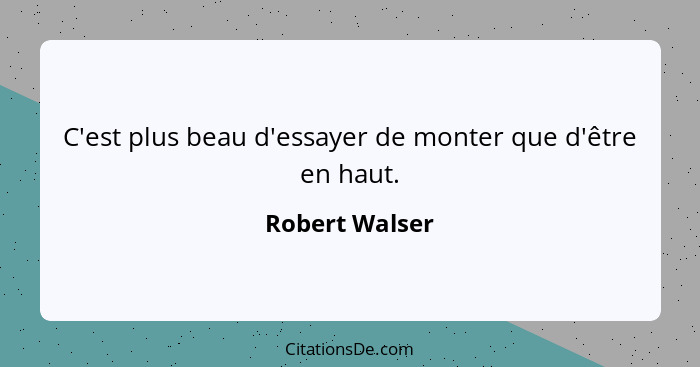 C'est plus beau d'essayer de monter que d'être en haut.... - Robert Walser