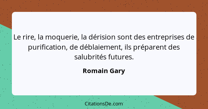 Le rire, la moquerie, la dérision sont des entreprises de purification, de déblaiement, ils préparent des salubrités futures.... - Romain Gary