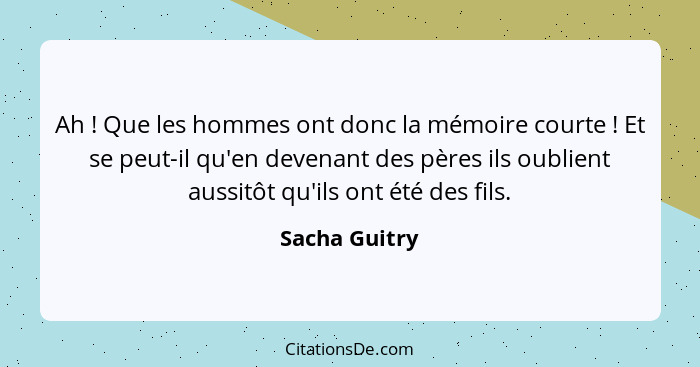 Ah ! Que les hommes ont donc la mémoire courte ! Et se peut-il qu'en devenant des pères ils oublient aussitôt qu'ils ont été... - Sacha Guitry