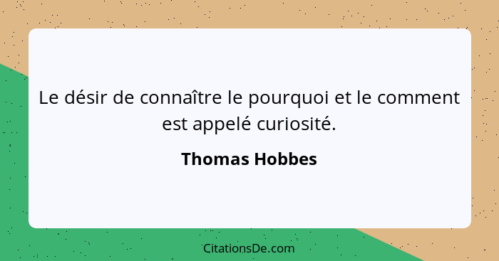 Le désir de connaître le pourquoi et le comment est appelé curiosité.... - Thomas Hobbes