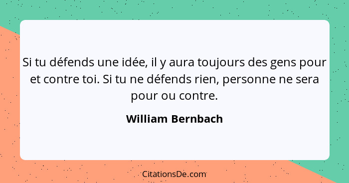 Si tu défends une idée, il y aura toujours des gens pour et contre toi. Si tu ne défends rien, personne ne sera pour ou contre.... - William Bernbach