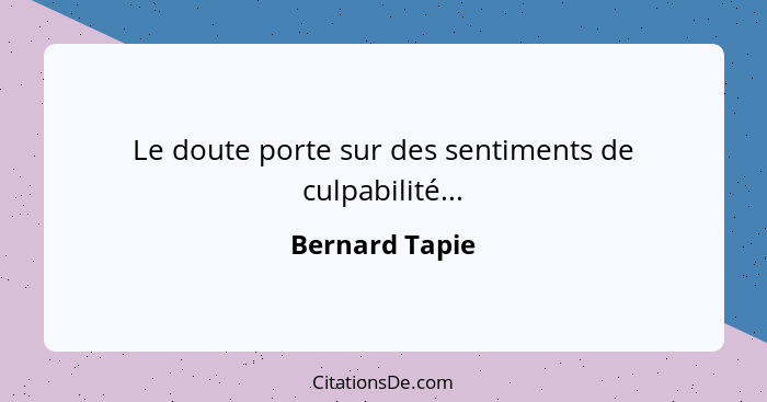 Le doute porte sur des sentiments de culpabilité...... - Bernard Tapie