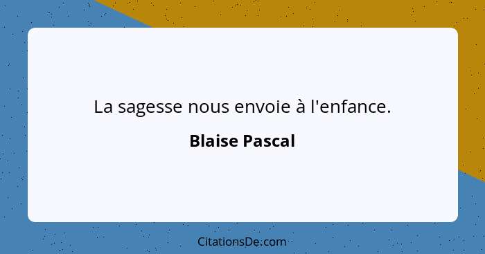 La sagesse nous envoie à l'enfance.... - Blaise Pascal