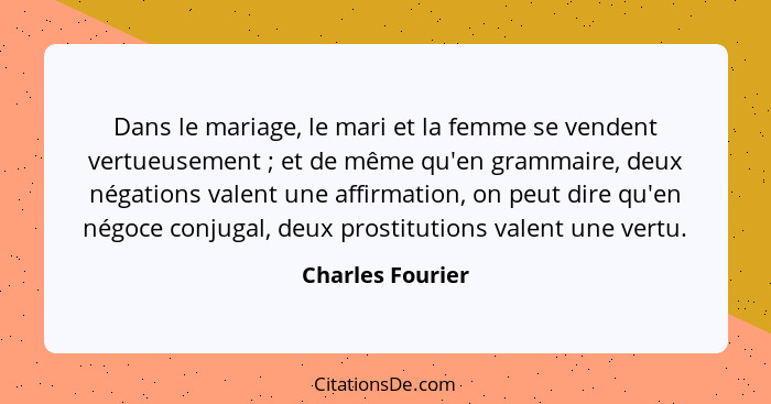 Dans le mariage, le mari et la femme se vendent vertueusement ; et de même qu'en grammaire, deux négations valent une affirmati... - Charles Fourier