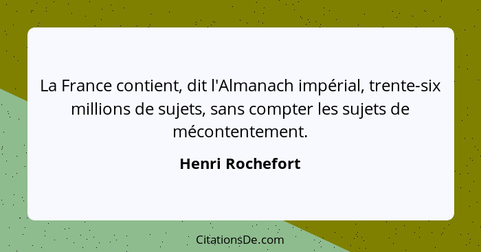 La France contient, dit l'Almanach impérial, trente-six millions de sujets, sans compter les sujets de mécontentement.... - Henri Rochefort