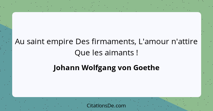 Au saint empire Des firmaments, L'amour n'attire Que les aimants !... - Johann Wolfgang von Goethe