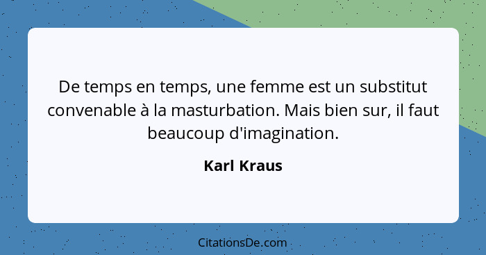De temps en temps, une femme est un substitut convenable à la masturbation. Mais bien sur, il faut beaucoup d'imagination.... - Karl Kraus