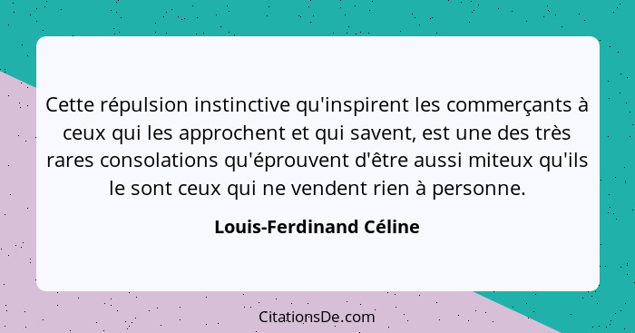 Cette répulsion instinctive qu'inspirent les commerçants à ceux qui les approchent et qui savent, est une des très rares cons... - Louis-Ferdinand Céline