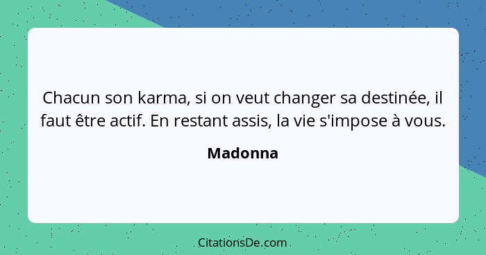 Chacun son karma, si on veut changer sa destinée, il faut être actif. En restant assis, la vie s'impose à vous.... - Madonna