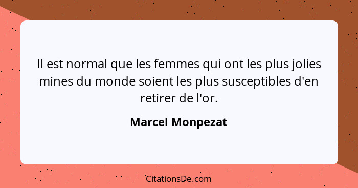 Il est normal que les femmes qui ont les plus jolies mines du monde soient les plus susceptibles d'en retirer de l'or.... - Marcel Monpezat