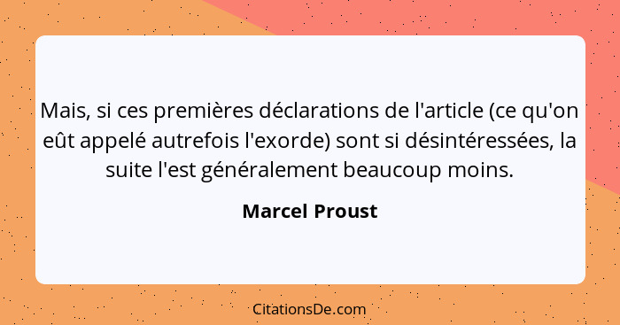 Mais, si ces premières déclarations de l'article (ce qu'on eût appelé autrefois l'exorde) sont si désintéressées, la suite l'est génér... - Marcel Proust