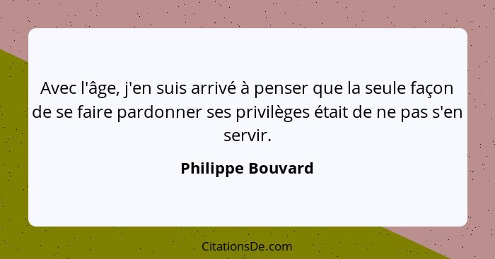 Avec l'âge, j'en suis arrivé à penser que la seule façon de se faire pardonner ses privilèges était de ne pas s'en servir.... - Philippe Bouvard