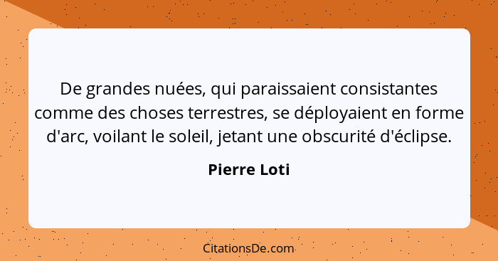 De grandes nuées, qui paraissaient consistantes comme des choses terrestres, se déployaient en forme d'arc, voilant le soleil, jetant un... - Pierre Loti