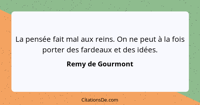 La pensée fait mal aux reins. On ne peut à la fois porter des fardeaux et des idées.... - Remy de Gourmont