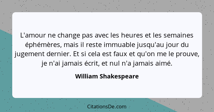 L'amour ne change pas avec les heures et les semaines éphémères, mais il reste immuable jusqu'au jour du jugement dernier. Et si... - William Shakespeare