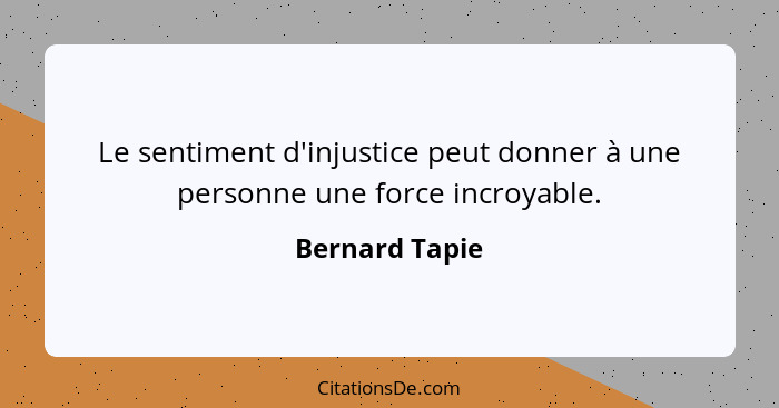 Le sentiment d'injustice peut donner à une personne une force incroyable.... - Bernard Tapie