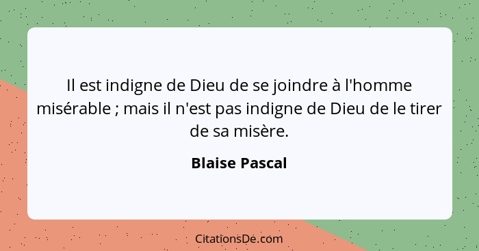 Il est indigne de Dieu de se joindre à l'homme misérable ; mais il n'est pas indigne de Dieu de le tirer de sa misère.... - Blaise Pascal